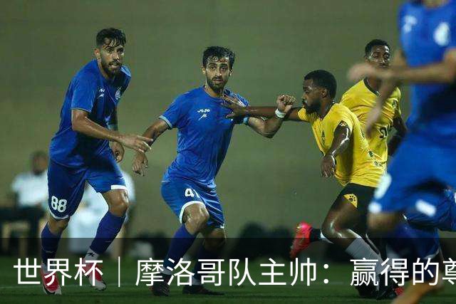 世界杯｜摩洛哥队主帅：赢得的尊重必须在场上体现