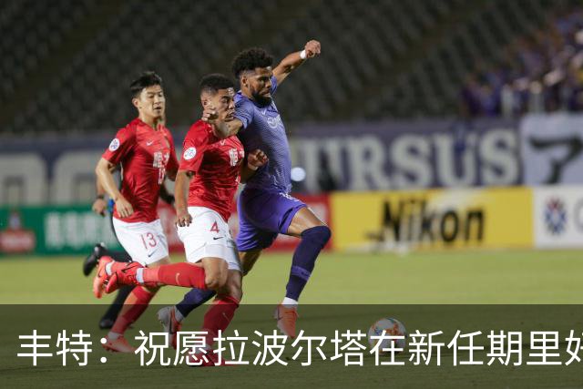 丰特：祝愿拉波尔塔在新任期里好运并取得成功，我们随时提供帮助