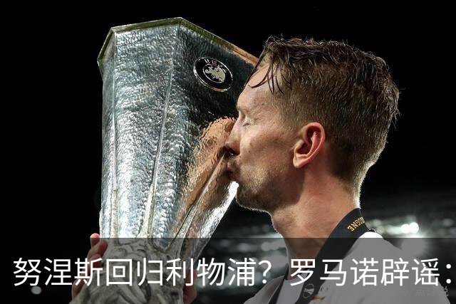 努涅斯回归利物浦？罗马诺辟谣：我的消息源都否认了这则传闻