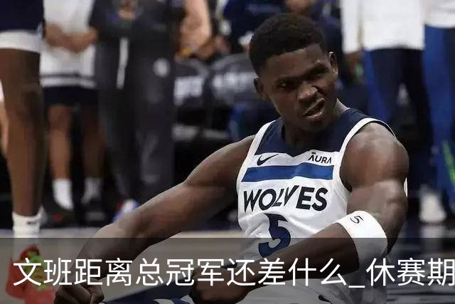 文班距离总冠军还差什么 休赛期救赎从增重开始？