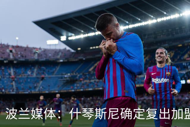 波兰媒体：什琴斯尼确定复出加盟巴萨，明天体检