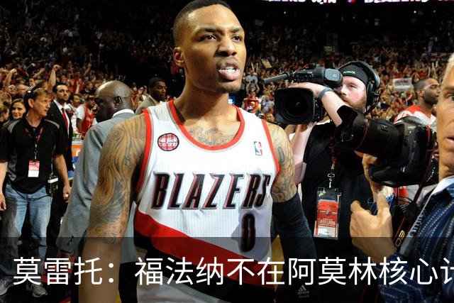 莫雷托：福法纳不在阿莫林核心计划内，经纪团队已在寻找下家