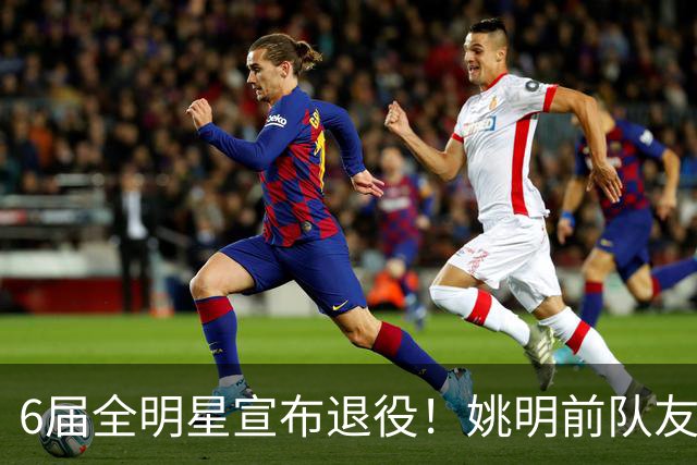 6届全明星宣布退役！姚明前队友，励志的典范，生涯20年画上句号